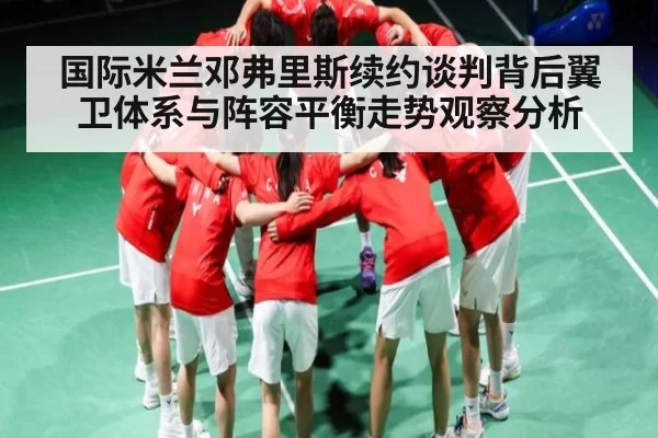 国际米兰邓弗里斯续约谈判背后翼卫体系与阵容平衡走势观察分析 | ThunderGaming